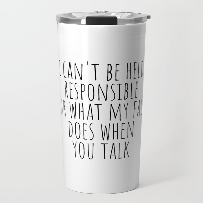I can't be held responsible for what my face does when you talk Travel Mug