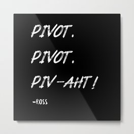 Pivot,PIVAHT white - friends ross quote Metal Print