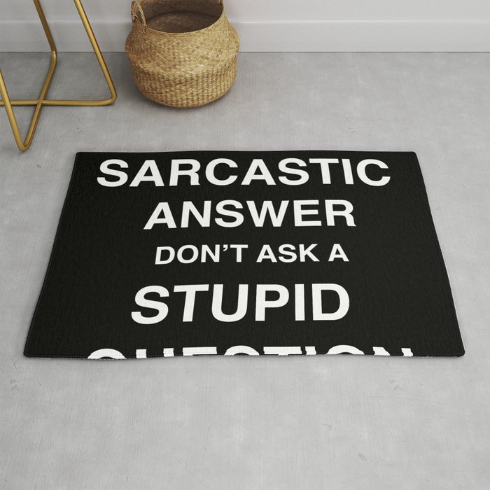 if you don't want a sarcastic answer don't ask a stupid question Rug