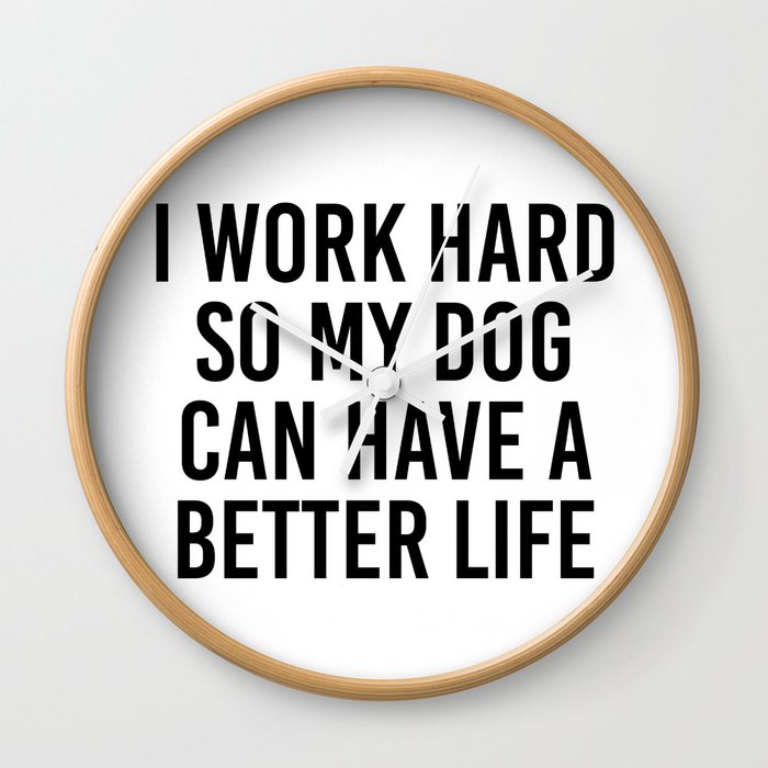 I Work Hard So My Dog Can Have A Better Life Wall Clock By Blackandwhitetype Society6