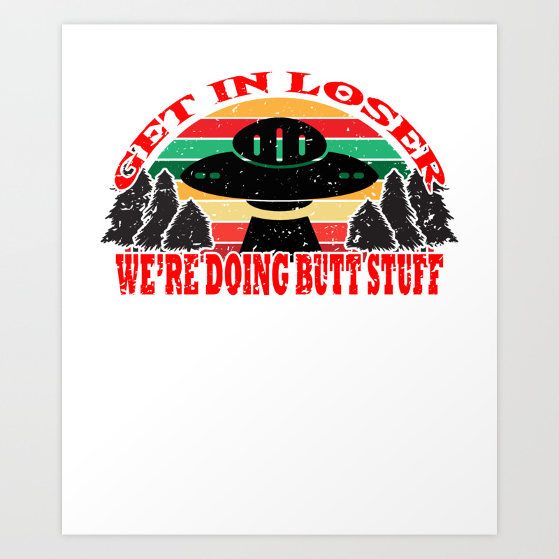 Get In Loser We Re Doing Butt Stuff Ufo Alien Vintage Abduction Meme Funny T Shirt Design Trees Art Print By Bela1992 Society6