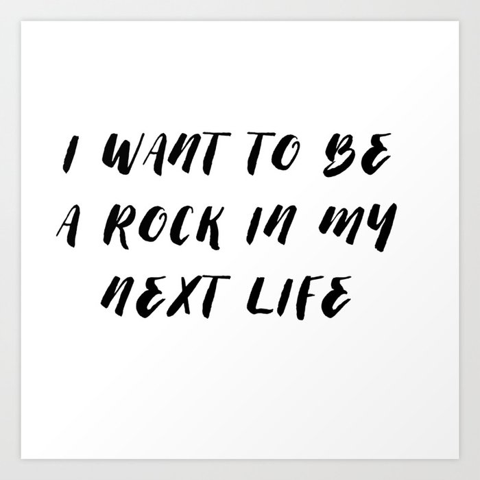 I want to be a rock in my next life Art Print