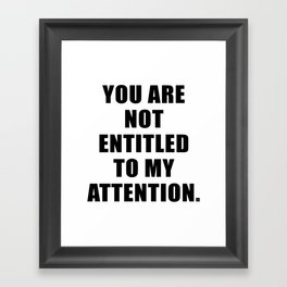 YOU ARE NOT ENTITLED TO MY ATTENTION. Framed Art Print
