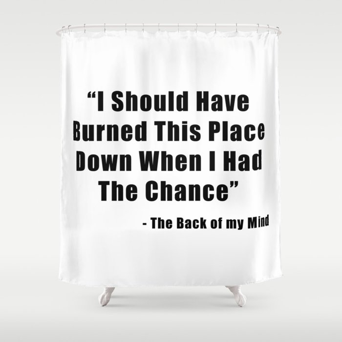 I Should Have Burned This Place Down When I Had The Chance Shower Curtain By The Arts Society6