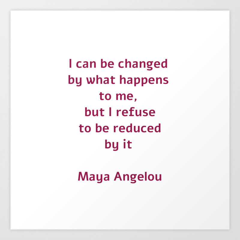 I Can Be Changed By What Happens To Me But I Refuse To Be Reduced By It Maya Angelou Quote Art Print By Inpireme Society6