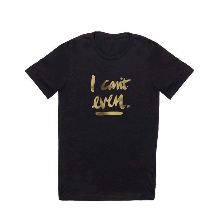 I Can't Even – Gold Ink T Shirt