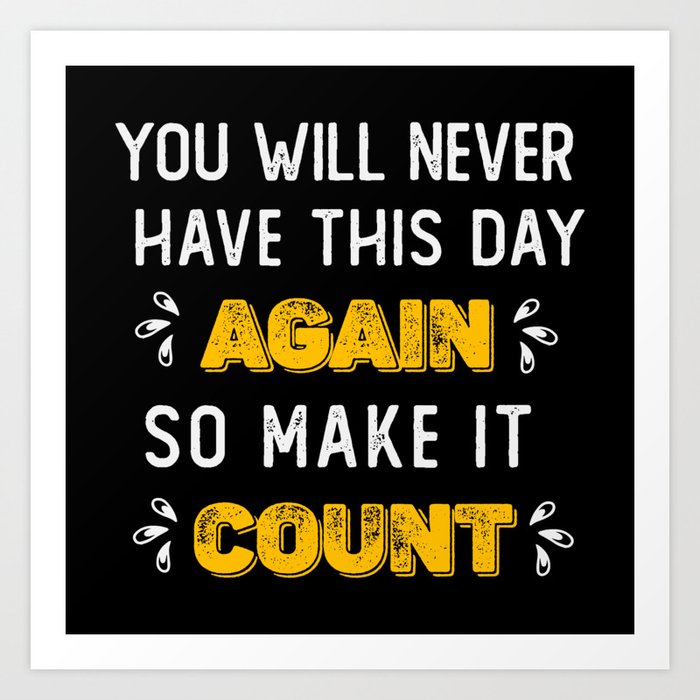you will never have this day again so make it count Art Print