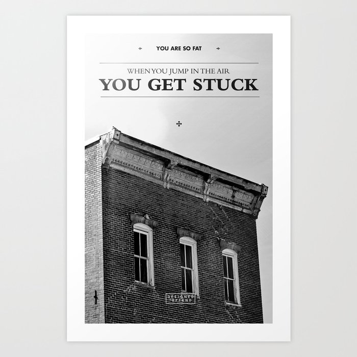 You're so fat that when you jump in the air you get stuck Art Print