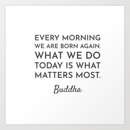 Every morning we are born again. What we do today is what matters most - Buddha Quote Art Print