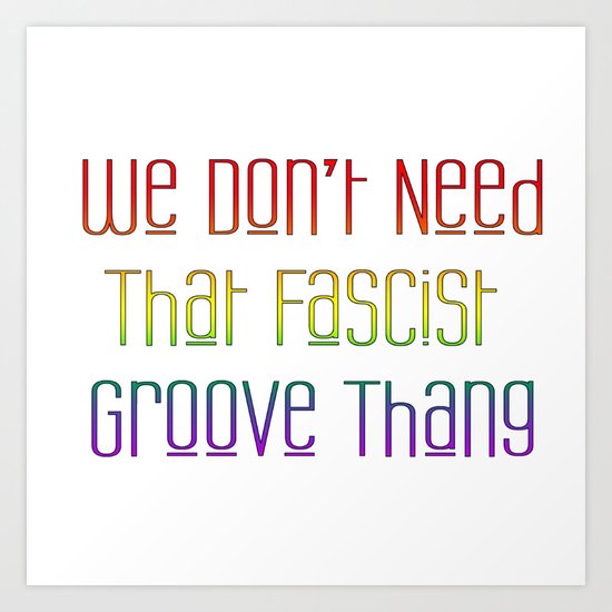 We Don't Need That Fascist Groove Thang Art Print