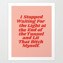 I Stopped Waiting for the Light at the End of the Tunnel and Lit that Bitch Myself Art Print