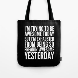 I'M TRYING TO BE AWESOME TODAY, BUT I'M EXHAUSTED FROM BEING SO FREAKIN' AWESOME YESTERDAY (B&W) Tote Bag