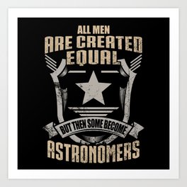 All Men Are Created Equal But Then Some Become Astronomers Art Print | Job, Saying, Butthensomebecome, Arecreatedequal, Allmen, Funny, Quote, Astronomer, Astronomers, Createdequal 