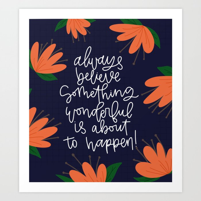 Always believe something wonderful is about to happen! Art Print