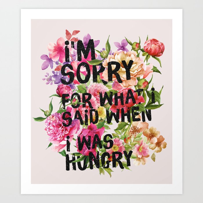 I'm Sorry For What I Said When I Was Hungry. Art Print