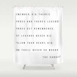 Remember, Kid, There's Heroes and There's Legends. Heroes Get Remembered... -The Sandlot Shower Curtain