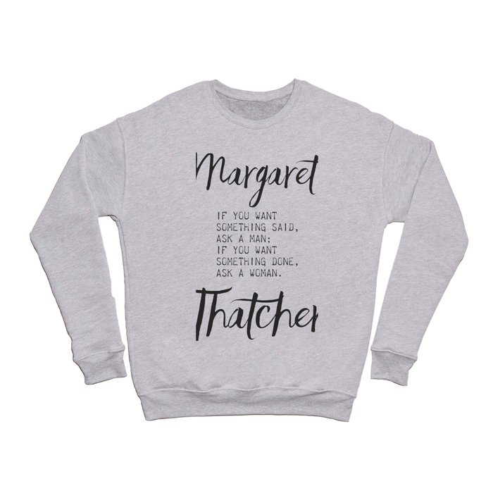 If you want something said, ask a man; if you want something done, ask a woman.	Margaret Thatcher Crewneck Sweatshirt