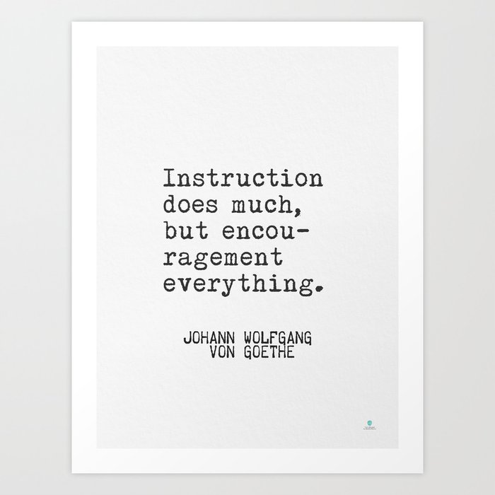 Johann Wolfgang von Goethe quote. Instruction does much, but encouragement everything.  Art Print