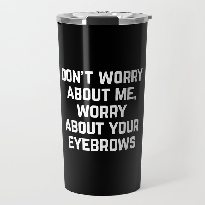 Worry About Your Eyebrows Funny Sarcastic Quote Travel Mug