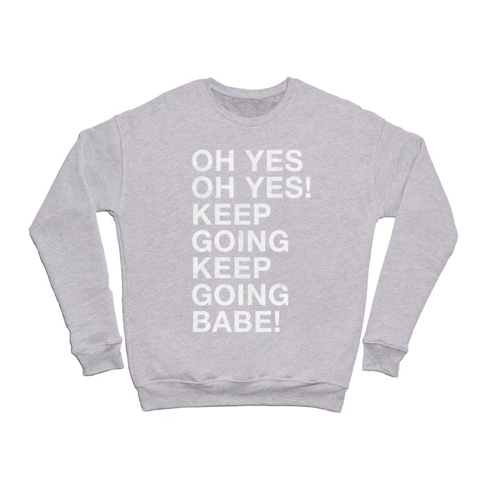 OH YES OH YES! KEEP GOING KEEP GOING BABE! Crewneck Sweatshirt