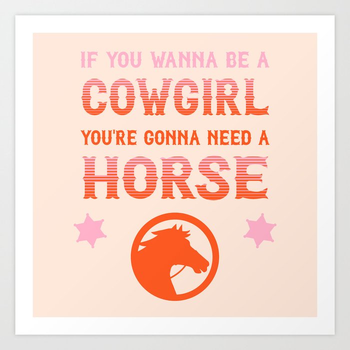 If you wanna be a cowgirl, you're gonna need a horse (pink and orange western style letters) Art Print