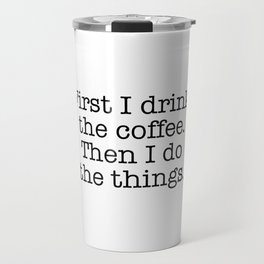 First I drink the coffee. Then I do the things Travel Mug