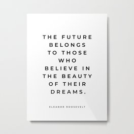 Eleanor Roosevelt Quote, The Future Belongs To Those Who Believe In The Beauty Of Their Dreams Metal Print | Girls, Strongwomen, Empoweredwomen, Feminist, Motivational, Thefuturebelongs, Giftforher, Tothosewhobelieve, Graphicdesign, Inspirational 