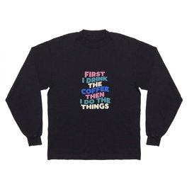 First I Drink The Coffee Then I Do The Things Long Sleeve T-shirt