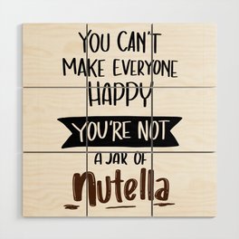 You Can't Make everyone Happy. You are not JAR of Nutella Wood Wall Art