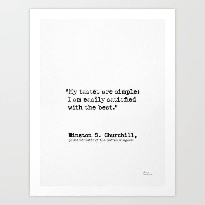 Winston S. Churchill, My tastes are simple: I am easily satisfied with the best.  Art Print