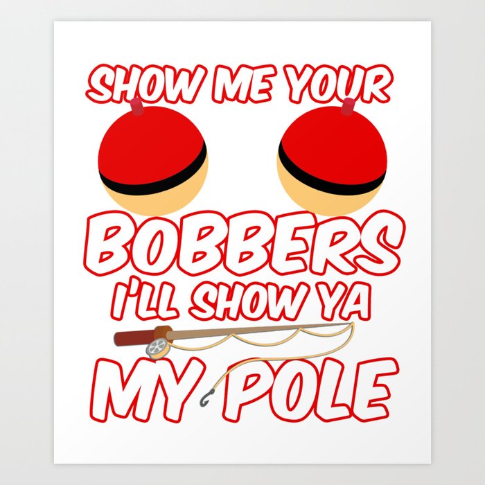 Show Me your Bobbers I'll show ya my pole Art Print
