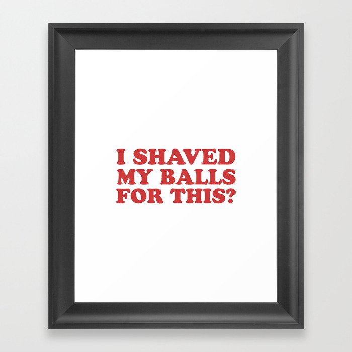 I Shaved My Balls For This, Funny Humor Offensive Quote Framed Art Print
