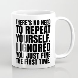 There's No Need To Repeat Yourself. I Ignored You Just Fine the First Time. Coffee Mug