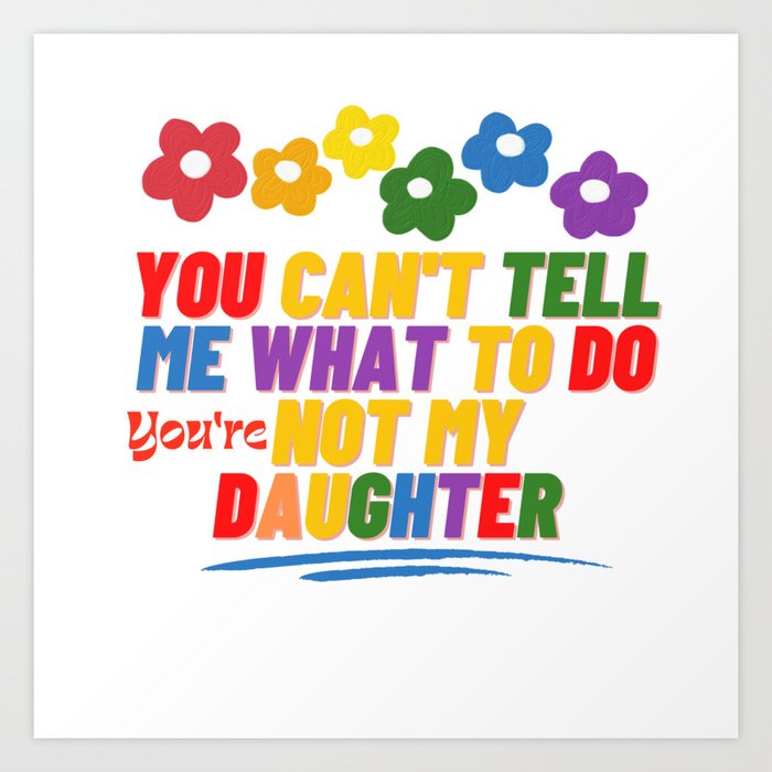 You Can't Tell Me What To Do You're Not My Daughter Art Print