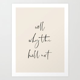 Well Why The Hell Not Art Print