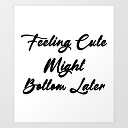 Feeling Cute Might Bottom Later Quote Art Print