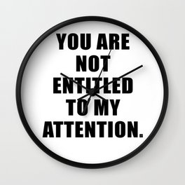 YOU ARE NOT ENTITLED TO MY ATTENTION. Wall Clock
