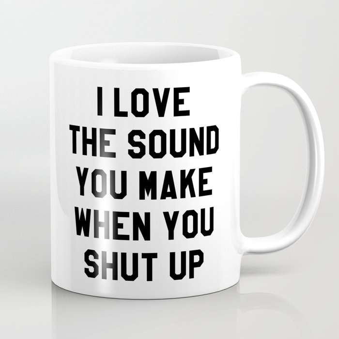 I LOVE THE SOUND YOU MAKE WHEN YOU SHUT UP Coffee Mug