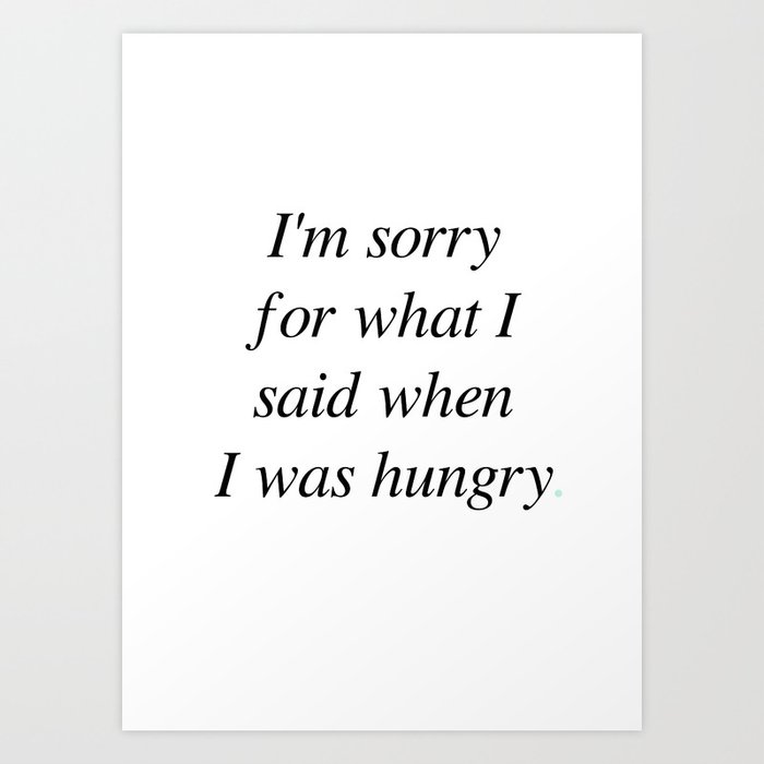I M Sorry For What I Said When I Was Hungry Art Print By Bestofthislife Society6