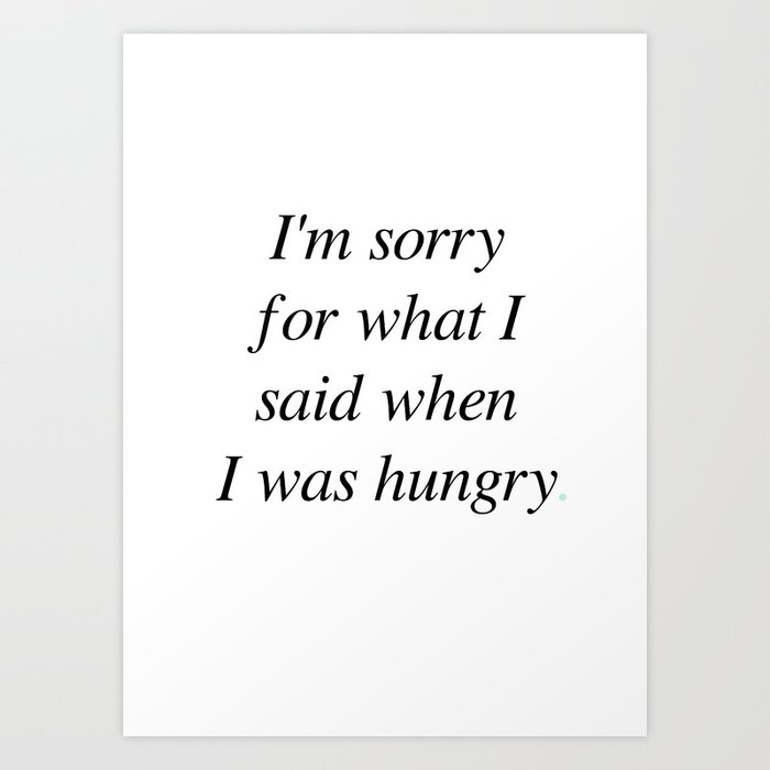 I'm sorry for what I said when I was hungry Art Print