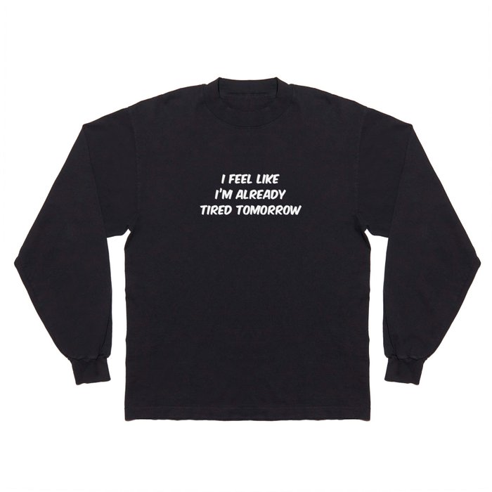 I Feel Like I'm Already Tired Tomorrow Long Sleeve T Shirt