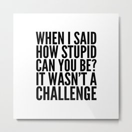 When I Said How Stupid Can You Be? It Wasn't a Challenge Metal Print | Idiots, Humorous, Sarcastic, Funny, Sayings, Sarcasm, Saying, Dumb, Stupidity, Jokes 
