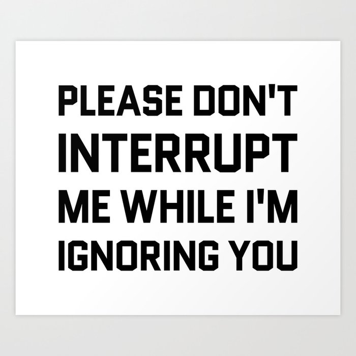 Please Don't Interrupt Me While I'm Ignoring You Art Print
