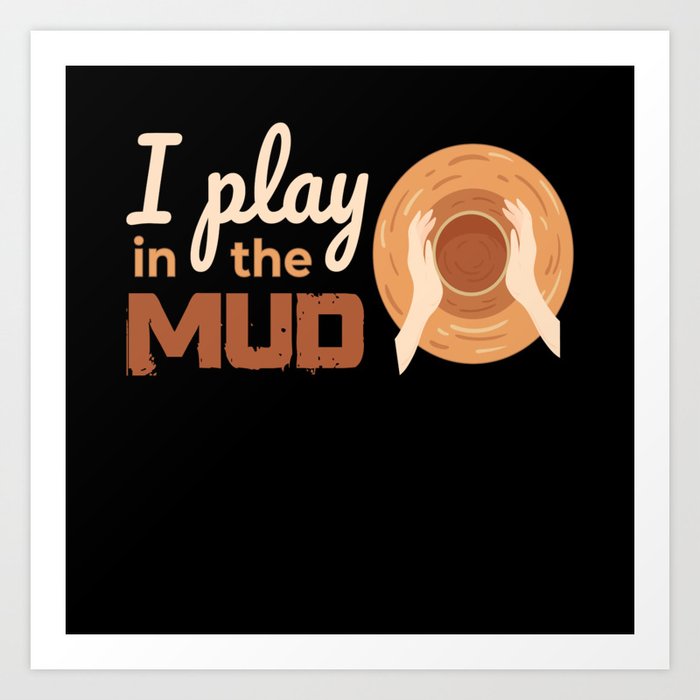 I Play In The Mud Pottery Pottery Art Print