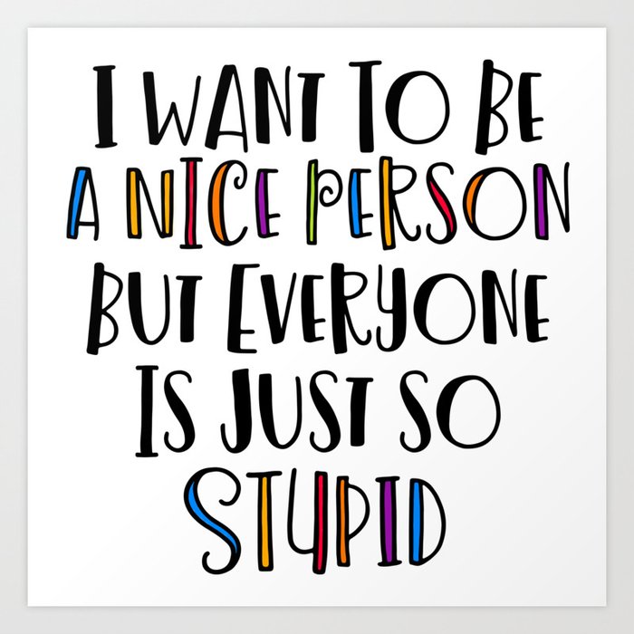 I Want To Be A Nice Person But Everyone Is Stupid Quote Art Print