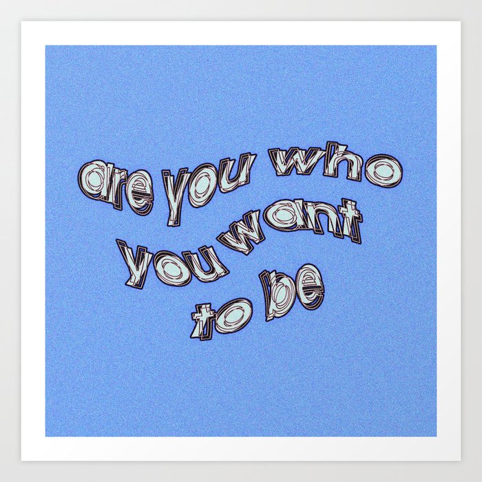 are you who you want to be Art Print