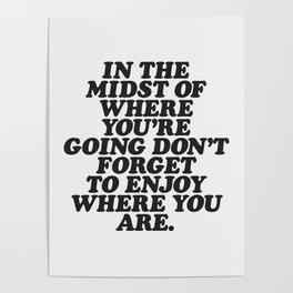 IN THE MIDST OF WHERE YOU’RE GOING DON’T FORGET TO ENJOY WHERE YOU ARE motivational typography Poster