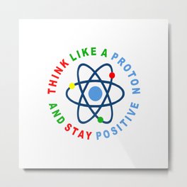 THINK LIKE A PROTON AND STAY POSITIVE Metal Print