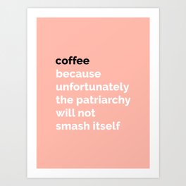 COFFEE: Because unfortunately the patriarchy will not smash itself Art Print
