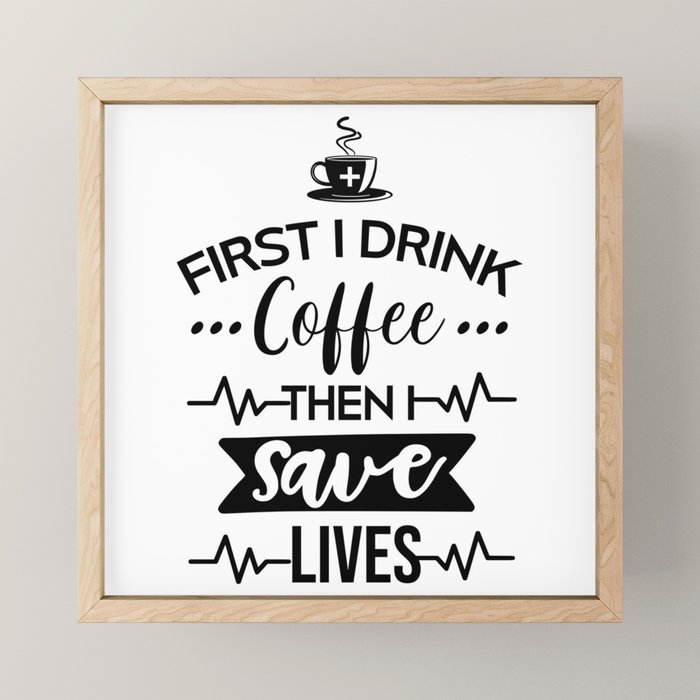 First I Drink Coffee Then I Save Lives Funny Nurse Quote Framed Mini Art Print By Littleladybug Society6